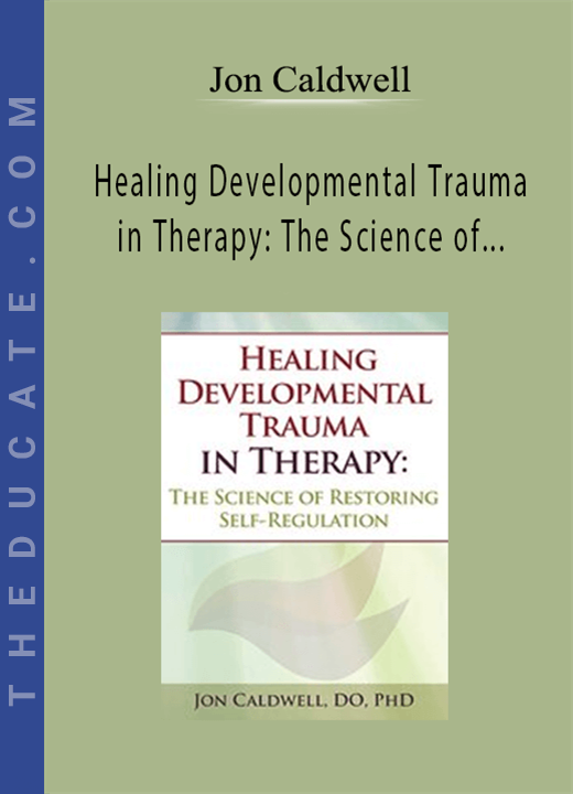 Jon Caldwell - Healing Developmental Trauma in Therapy: The Science of Restoring Self-Regulation