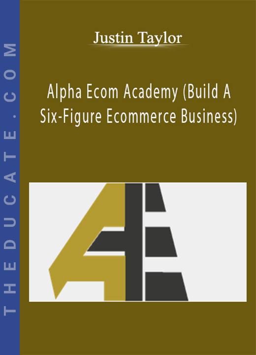 Justin Taylor - Alpha Ecom Academy (Build A Six-Figure Ecommerce Business)
