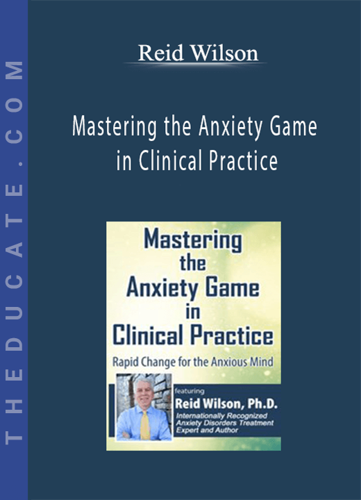 Mastering the Anxiety Game in Clinical Practice: Rapid Change for the Anxious Mind - Reid Wilson