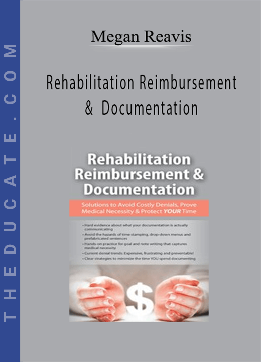 Rehabilitation Reimbursement & Documentation: Solutions to Avoid Costly Denials, Prove Medical Necessity & Protect YOUR Time - Megan Reavis