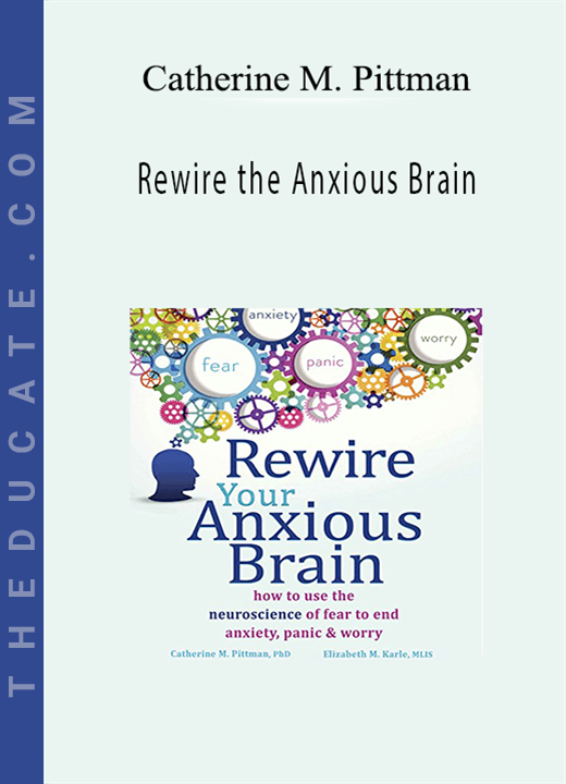 Rewire the Anxious Brain: Using Neuroscience to End Anxiety, Panic and Worry - Catherine M. Pittman