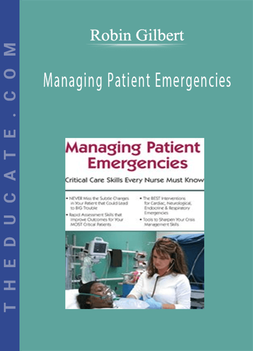 Robin Gilbert - Managing Patient Emergencies: Critical Care Skills Every Nurse Must Know