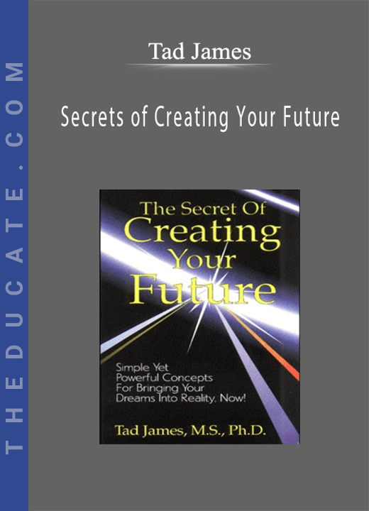 Secrets of Creating Your Future - Tad James