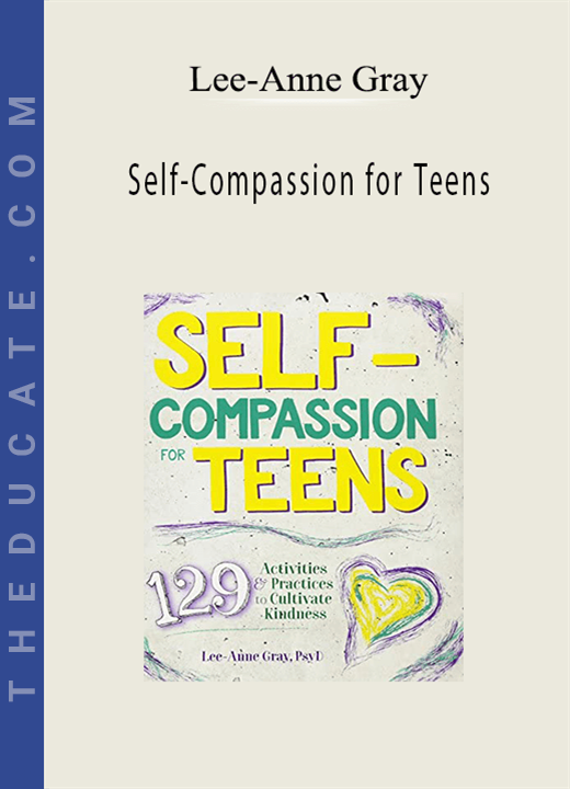 Self-Compassion for Teens: Immediate and Actionable Strategies to Increase Happiness and Resilience - Lee-Anne Gray
