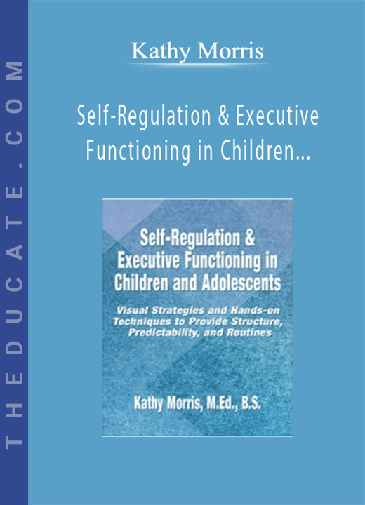 Self-Regulation & Executive Functioning in Children and Adolescents: Visual Strategies and Hands-on Techniques to Provide Structure, Predictability, and Routines - Kathy Morris