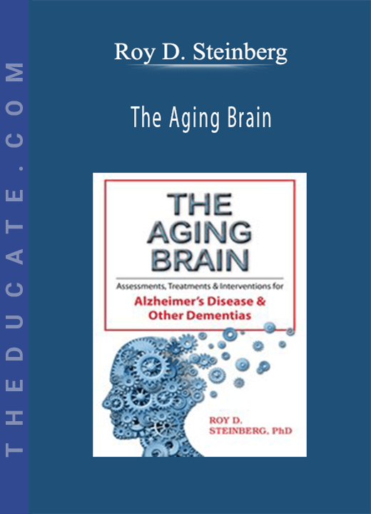 Roy D. Steinberg - The Aging Brain: Assessments, Treatments & Interventions for Alzheimer’s Disease & Other Dementias