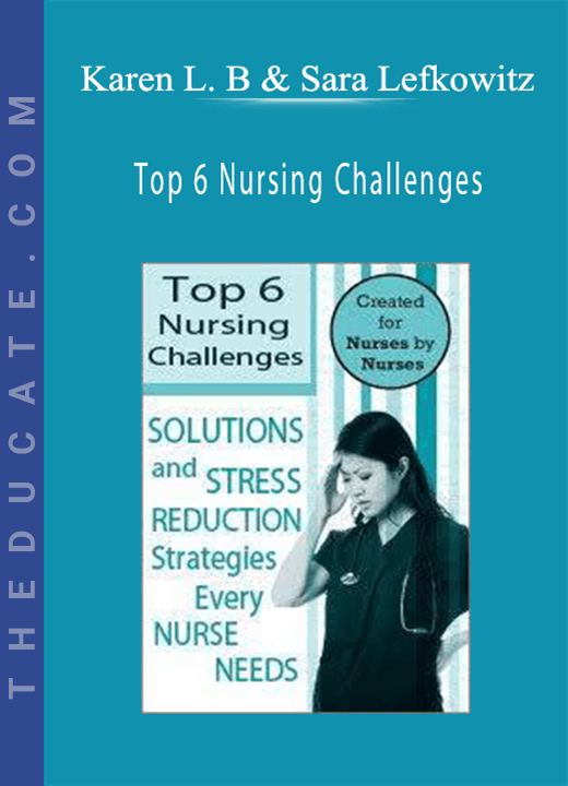Top 6 Nursing Challenges: Solutions and Stress Reduction Strategies Every Nurse Needs - Karen Lee Burton & Sara Lefkowitz