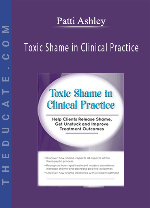 Toxic Shame in Clinical Practice: Help Clients Release Shame, Get Unstuck and Improve Treatment Outcomes - Patti Ashley