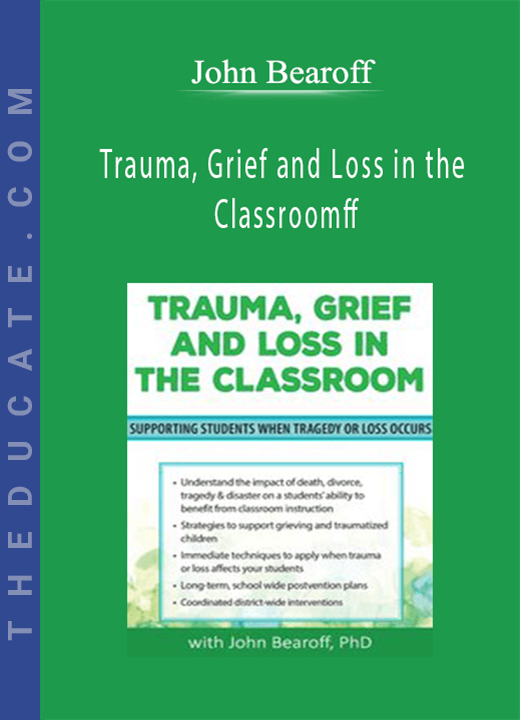 Trauma, Grief and Loss in the Classroom: Supporting Students When Tragedy of Loss Occurs - John Bearoff