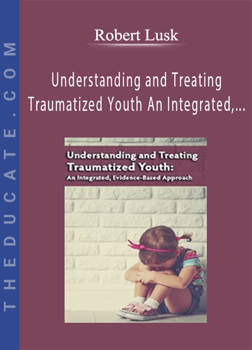 Understanding and Treating Traumatized Youth An Integrated, Evidence-Based Approach - Robert Lusk