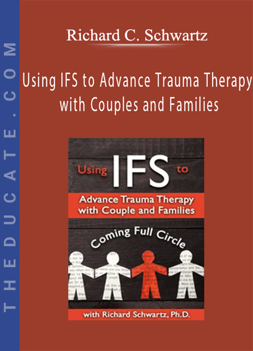 Using IFS to Advance Trauma Therapy with Couples and Families: Coming Full Circle - Richard C. Schwartz