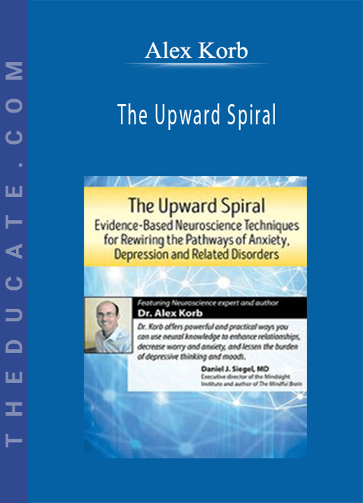 The Upward Spiral: Evidence-Based Neuroscience Techniques for Rewiring the Pathways of Anxiety, Depression and Related Disorders - Alex Korb