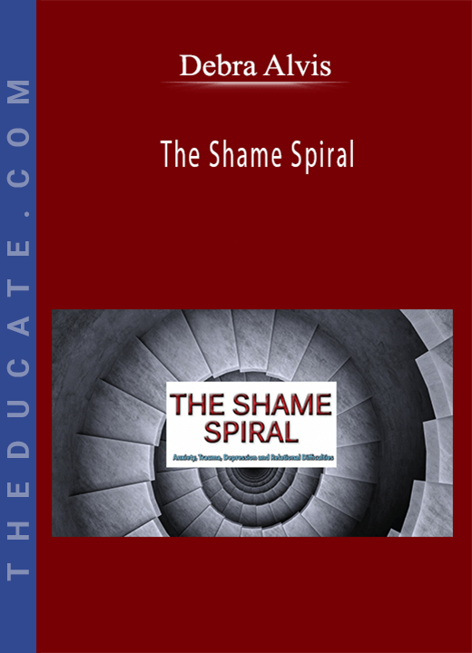 Debra Alvis - The Shame Spiral: Release Shame and Cultivate Healthy Attachment in Clients with Anxiety, Trauma, Depression and Relational Difficulties