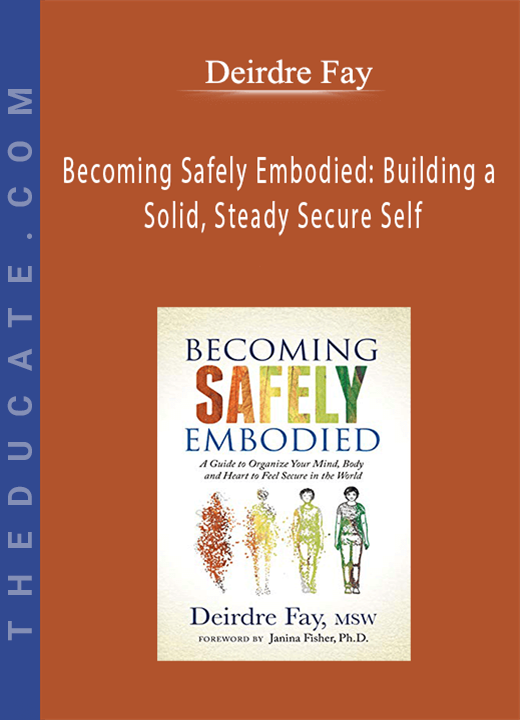 Deirdre Fay - Becoming Safely Embodied: Building a Solid, Steady Secure Self