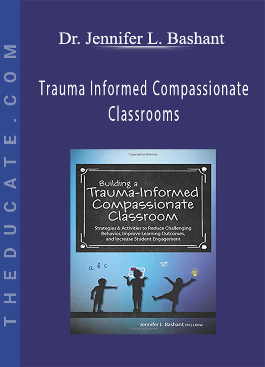 Dr. Jennifer L. Bashant - Trauma Informed Compassionate Classrooms: Strategies to Reduce Challenging Behavior, Improve Learning Outcomes and Increase Student Engagement