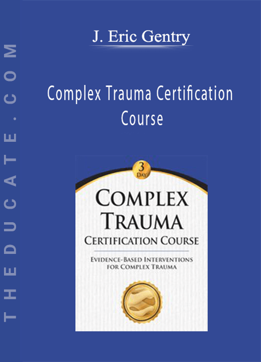 J. Eric Gentry - Complex Trauma Certification Course: Evidence Based Interventions for Complex Trauma