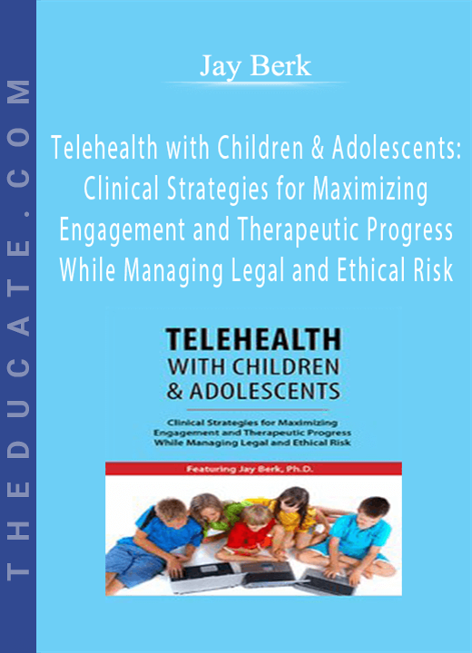 Jay Berk - Telehealth with Children & Adolescents: Clinical Strategies for Maximizing Engagement and Therapeutic Progress While Managing Legal and Ethical Risk