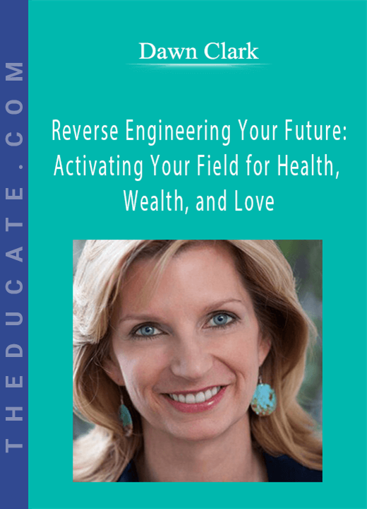 Dawn Clark - Reverse Engineering Your Future: Activating Your Field for Health, Wealth, and Love