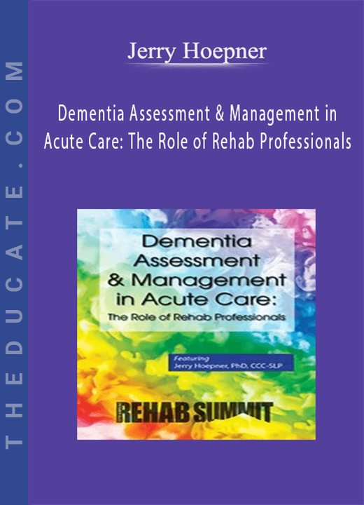 Jerry Hoepner - Dementia Assessment & Management in Acute Care: The Role of Rehab Professionals