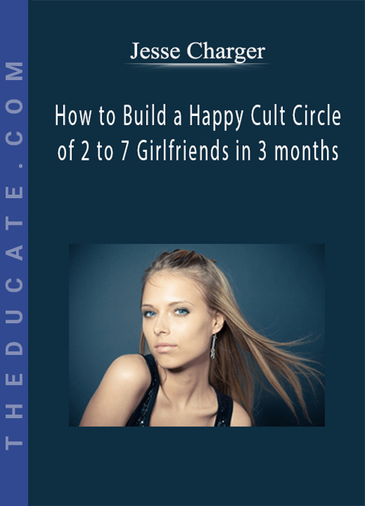 Jesse Charger - How to Build a Happy Cult Circle of 2 to 7 Girlfriends in 3 months