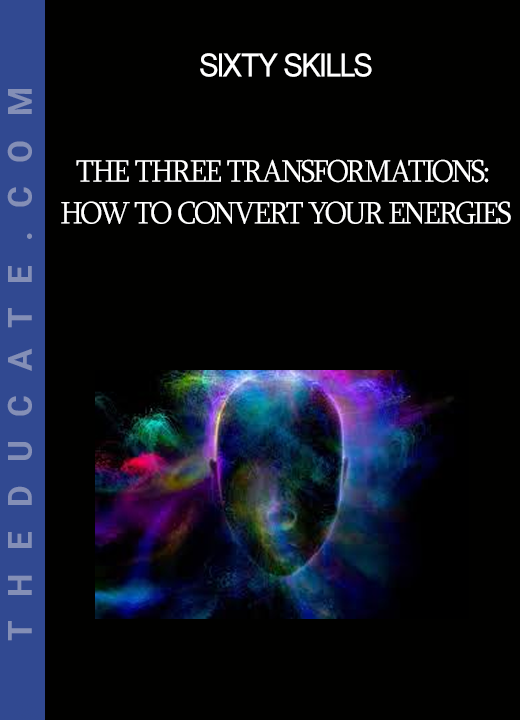 Sixty Skills - The Three Transformations: How to Convert Your Energies