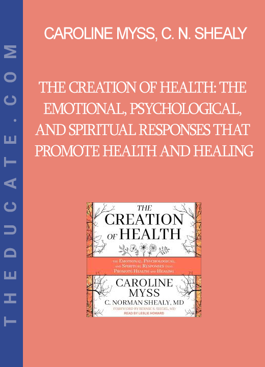 Caroline Myss C. Norman Shealy - The Creation of Health: The Emotional Psychological and Spiritual Responses That Promote Health and Healing